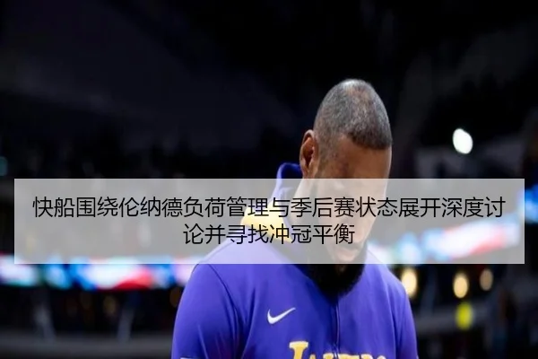 快船围绕伦纳德负荷管理与季后赛状态展开深度讨论并寻找冲冠平衡