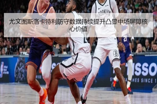 尤文图斯洛卡特利防守数据持续提升凸显中场屏障核心价值 - pg