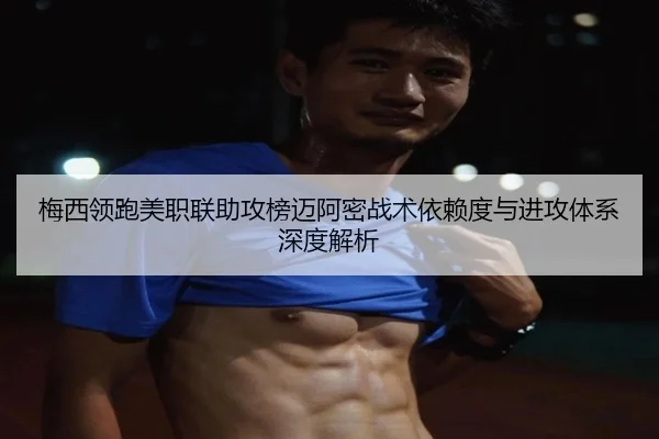 梅西领跑美职联助攻榜迈阿密战术依赖度与进攻体系深度解析