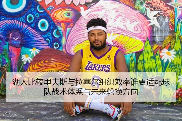 湖人比较里夫斯与拉塞尔组织效率谁更适配球队战术体系与未来轮换方向（pg）