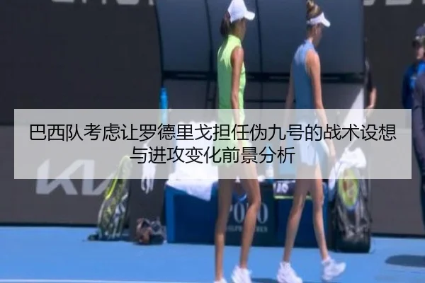 巴西队考虑让罗德里戈担任伪九号的战术设想与进攻变化前景分析（pg）