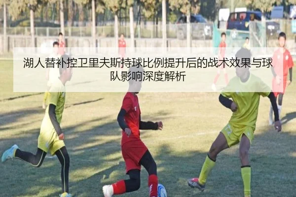 湖人替补控卫里夫斯持球比例提升后的战术效果与球队影响深度解析