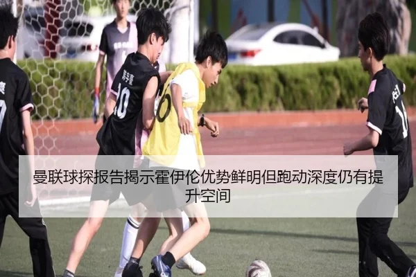 曼联球探报告揭示霍伊伦优势鲜明但跑动深度仍有提升空间（pg）