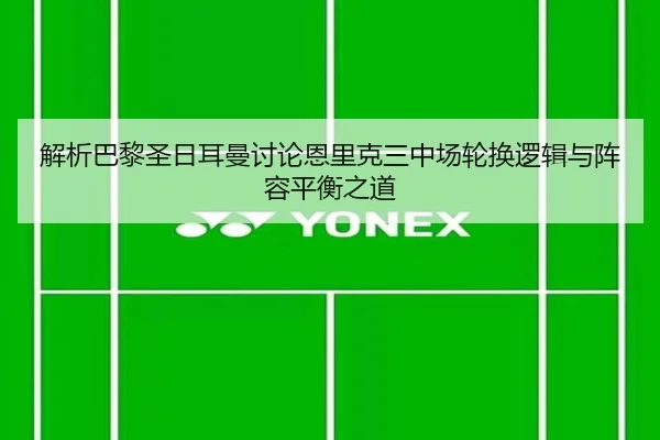 解析巴黎圣日耳曼讨论恩里克三中场轮换逻辑与阵容平衡之道（pg）