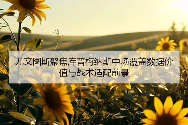 尤文图斯聚焦库普梅纳斯中场覆盖数据价值与战术适配前景（pg）