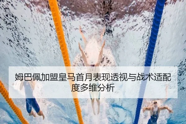 姆巴佩加盟皇马首月表现透视与战术适配度多维分析 - pg