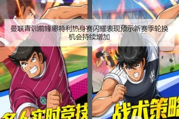曼联青训前锋惠特利热身赛闪耀表现预示新赛季轮换机会持续增加（pg）